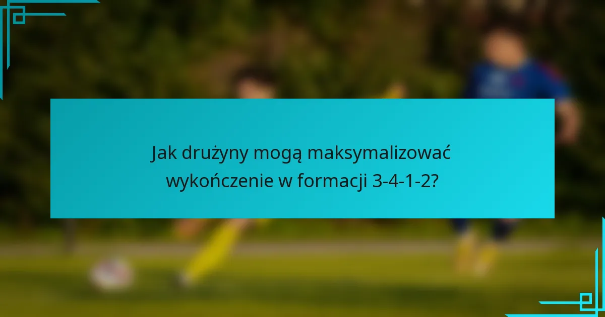 Jak drużyny mogą maksymalizować wykończenie w formacji 3-4-1-2?