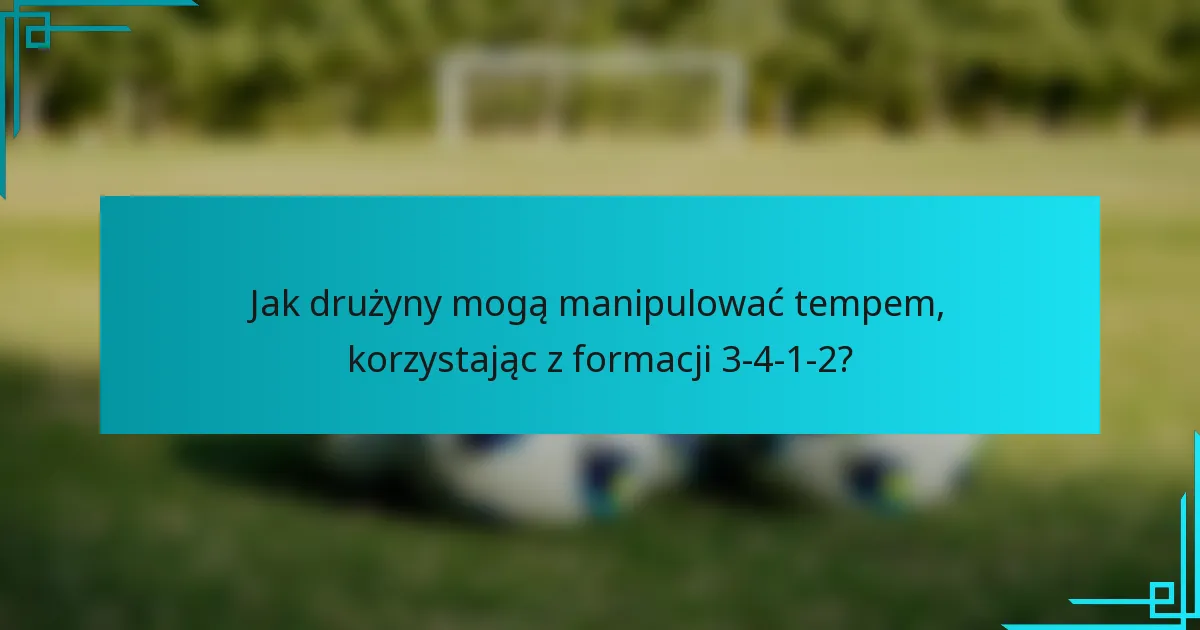 Jak drużyny mogą manipulować tempem, korzystając z formacji 3-4-1-2?