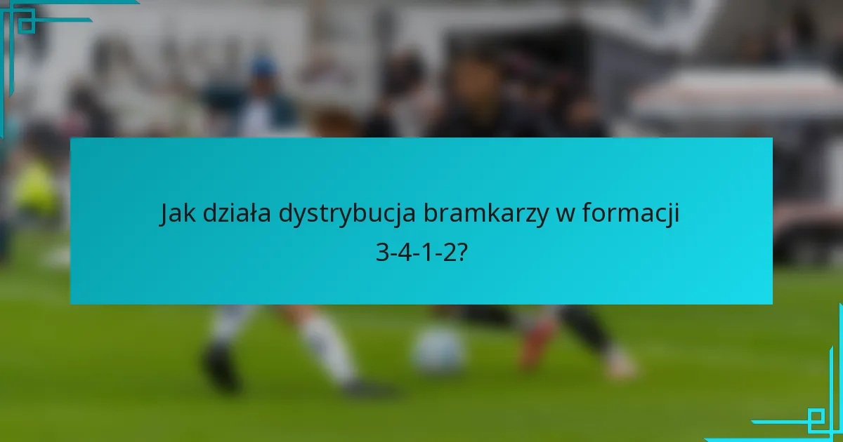 Jak działa dystrybucja bramkarzy w formacji 3-4-1-2?