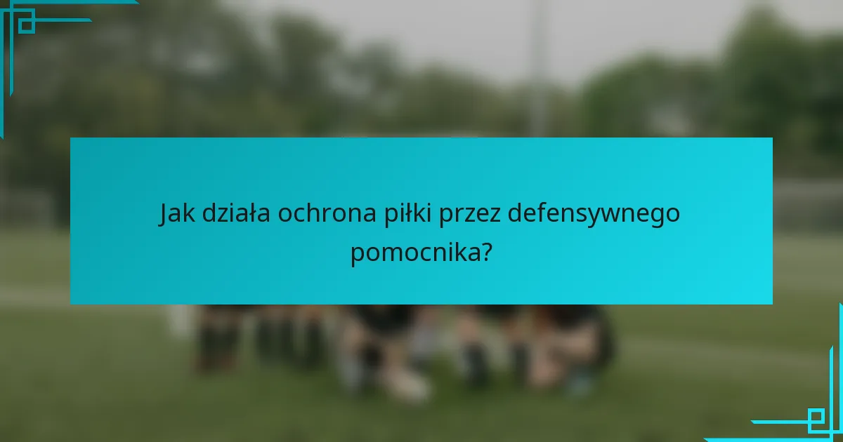 Jak działa ochrona piłki przez defensywnego pomocnika?