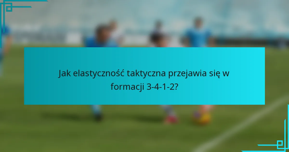 Jak elastyczność taktyczna przejawia się w formacji 3-4-1-2?