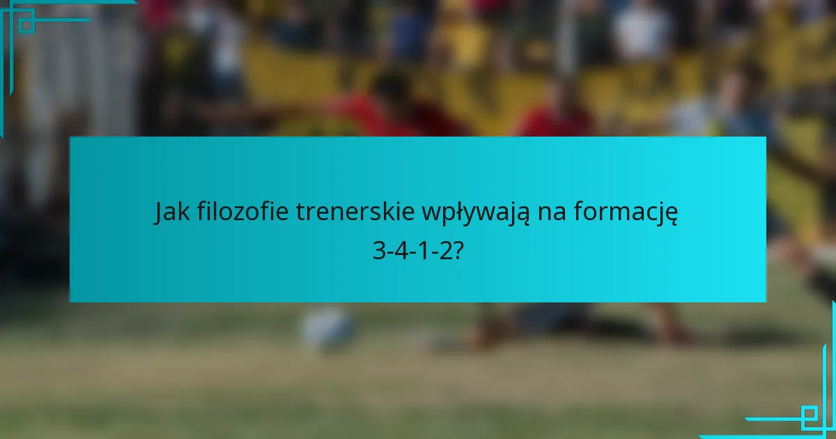 Jak filozofie trenerskie wpływają na formację 3-4-1-2?