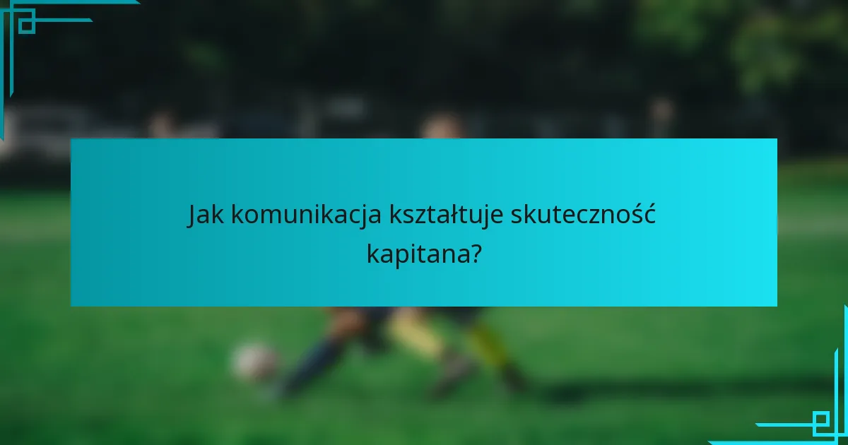 Jak komunikacja kształtuje skuteczność kapitana?