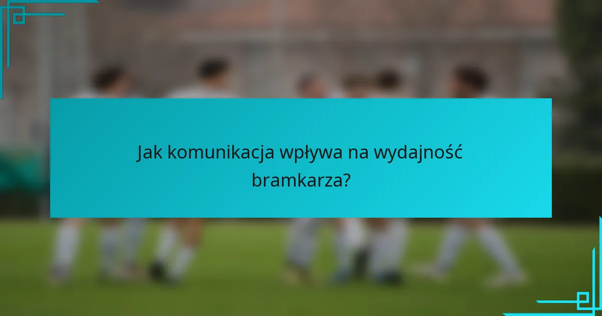 Jak komunikacja wpływa na wydajność bramkarza?