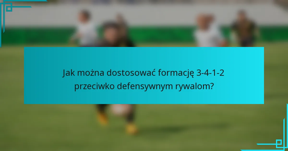 Jak można dostosować formację 3-4-1-2 przeciwko defensywnym rywalom?