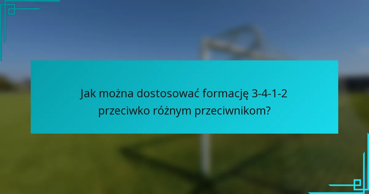 Jak można dostosować formację 3-4-1-2 przeciwko różnym przeciwnikom?