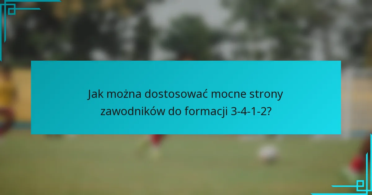 Jak można dostosować mocne strony zawodników do formacji 3-4-1-2?