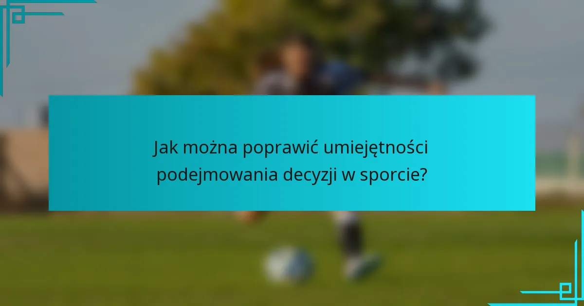 Jak można poprawić umiejętności podejmowania decyzji w sporcie?