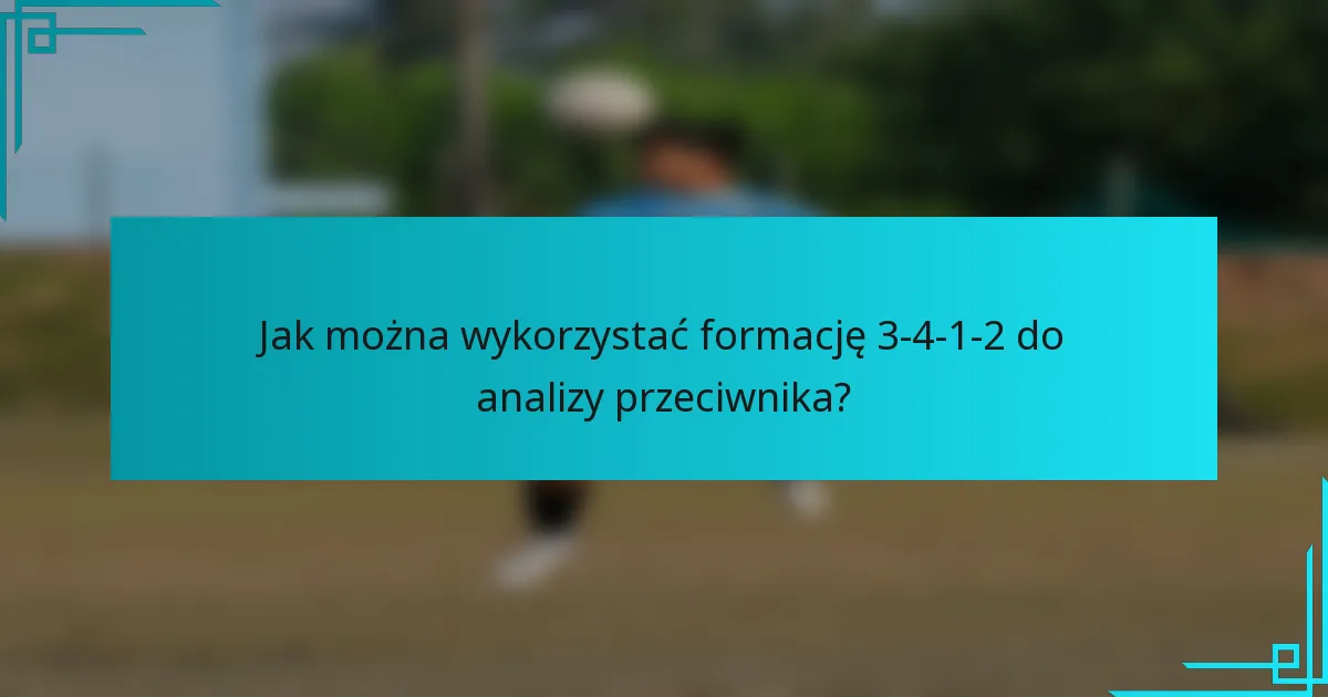Jak można wykorzystać formację 3-4-1-2 do analizy przeciwnika?