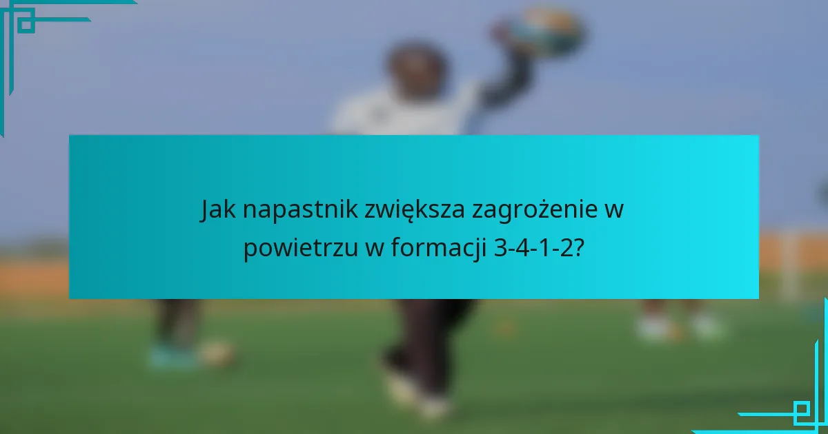 Jak napastnik zwiększa zagrożenie w powietrzu w formacji 3-4-1-2?