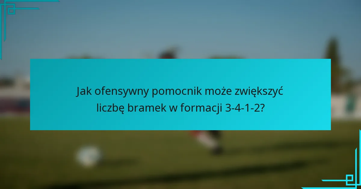 Jak ofensywny pomocnik może zwiększyć liczbę bramek w formacji 3-4-1-2?
