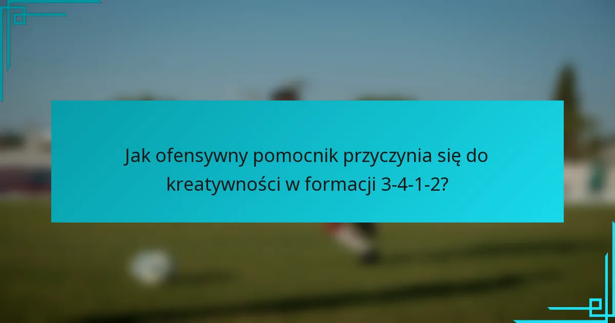 Jak ofensywny pomocnik przyczynia się do kreatywności w formacji 3-4-1-2?
