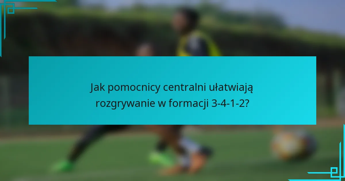 Jak pomocnicy centralni ułatwiają rozgrywanie w formacji 3-4-1-2?
