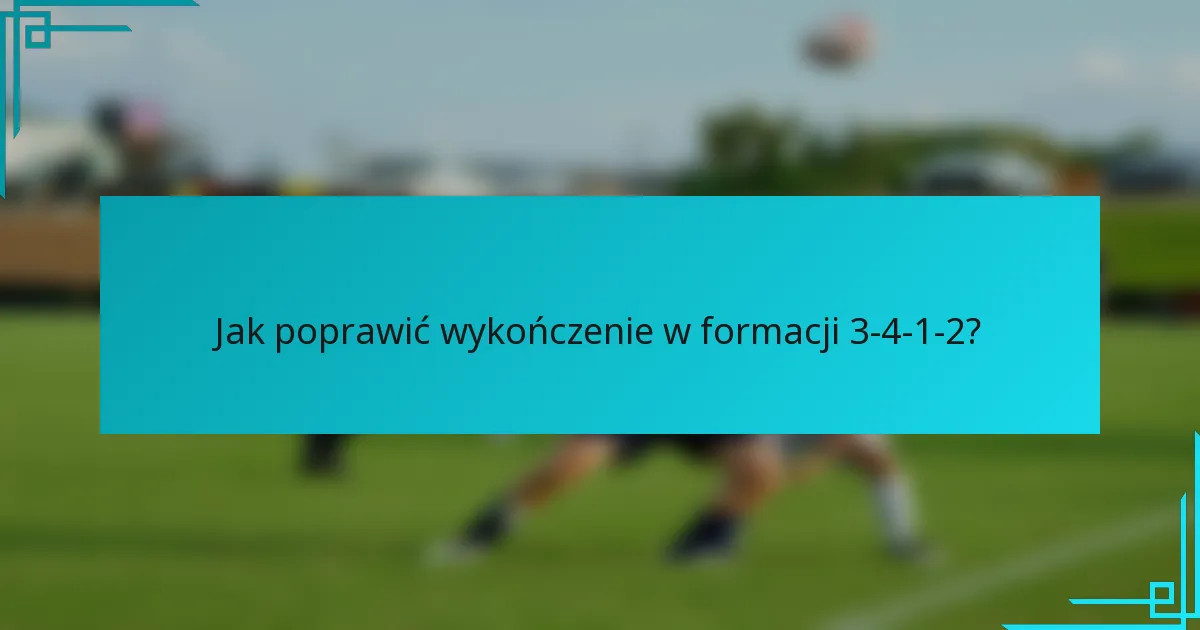 Jak poprawić wykończenie w formacji 3-4-1-2?