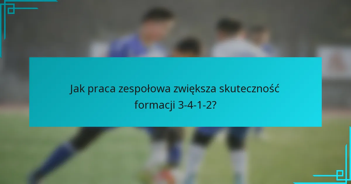 Jak praca zespołowa zwiększa skuteczność formacji 3-4-1-2?