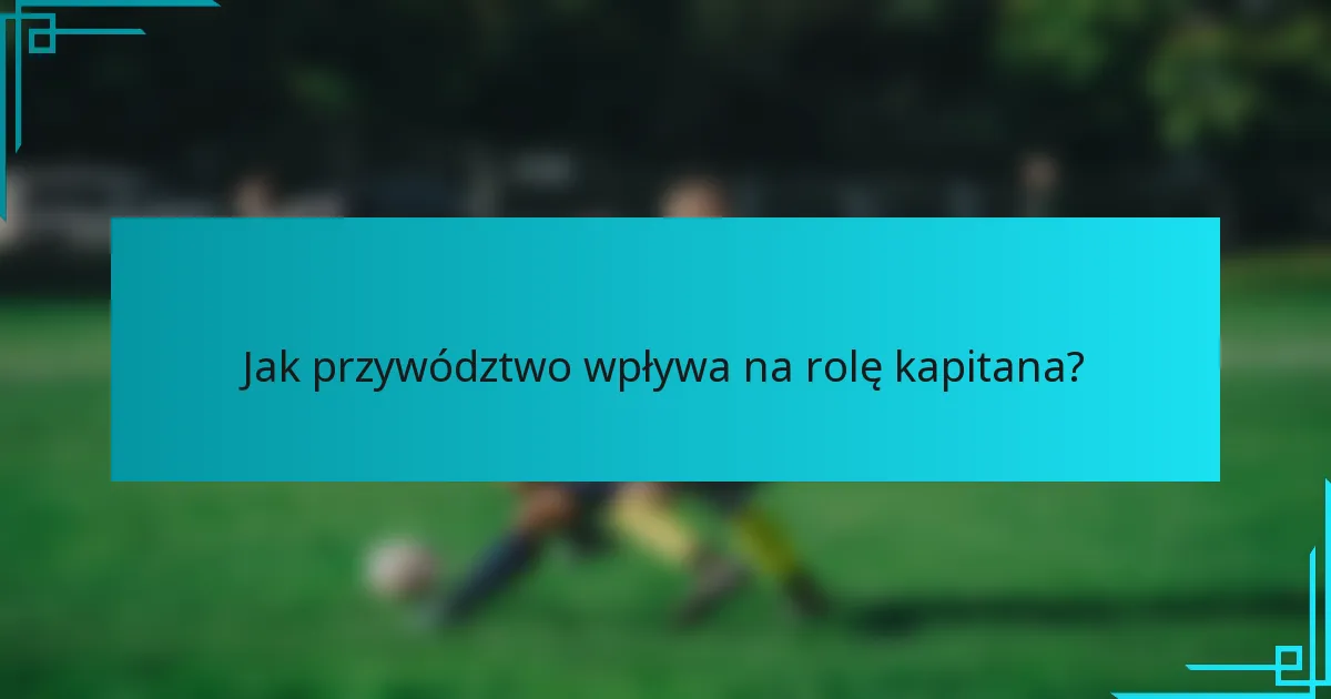 Jak przywództwo wpływa na rolę kapitana?