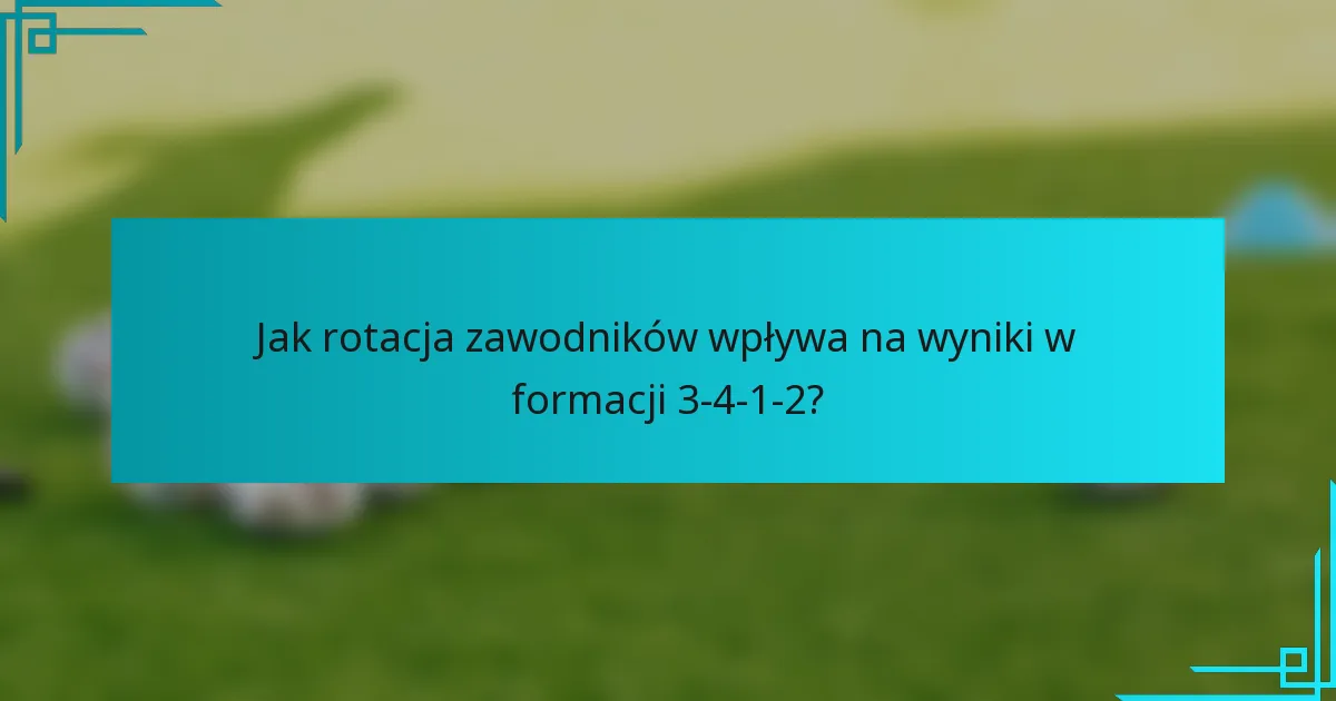 Jak rotacja zawodników wpływa na wyniki w formacji 3-4-1-2?