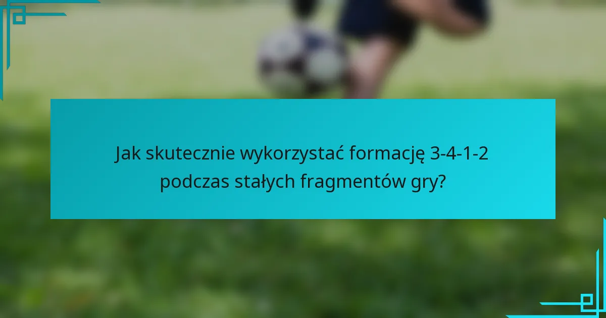 Jak skutecznie wykorzystać formację 3-4-1-2 podczas stałych fragmentów gry?