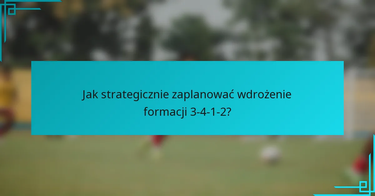 Jak strategicznie zaplanować wdrożenie formacji 3-4-1-2?