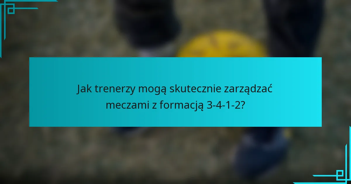 Jak trenerzy mogą skutecznie zarządzać meczami z formacją 3-4-1-2?