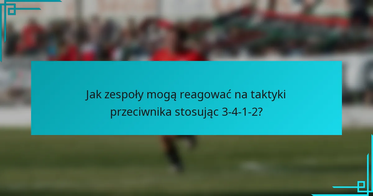 Jak zespoły mogą reagować na taktyki przeciwnika stosując 3-4-1-2?