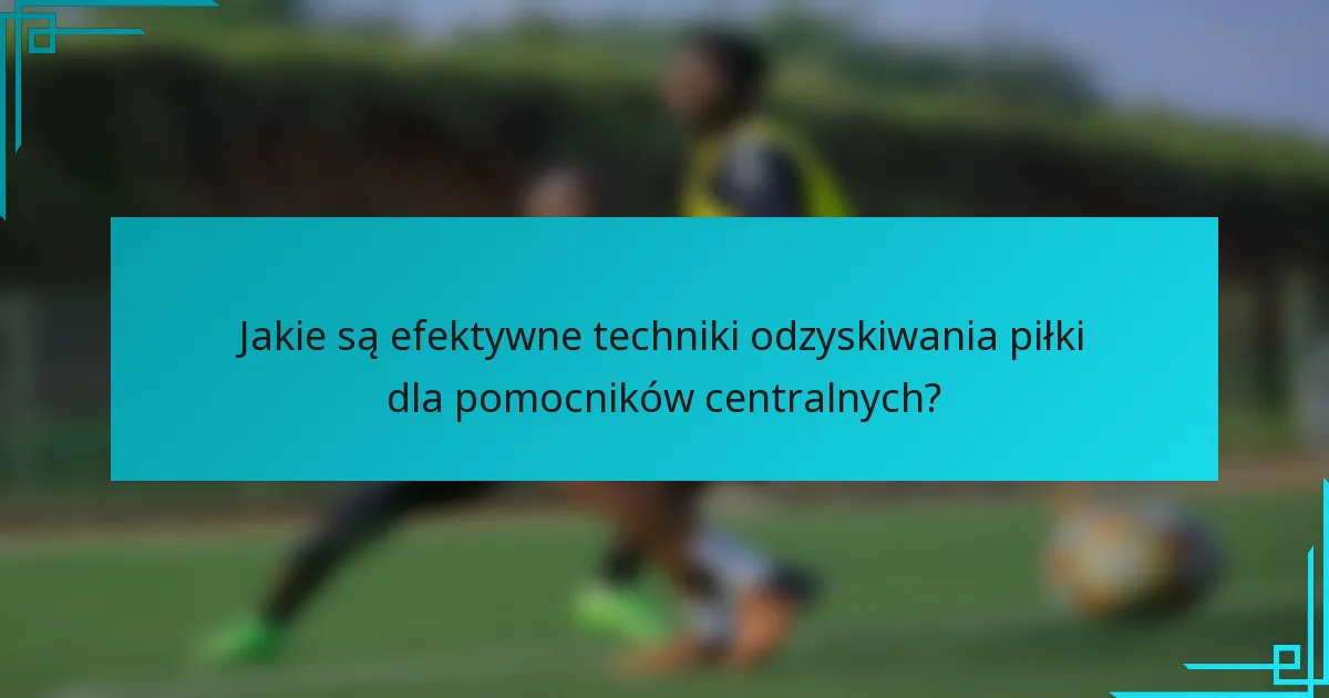Jakie są efektywne techniki odzyskiwania piłki dla pomocników centralnych?