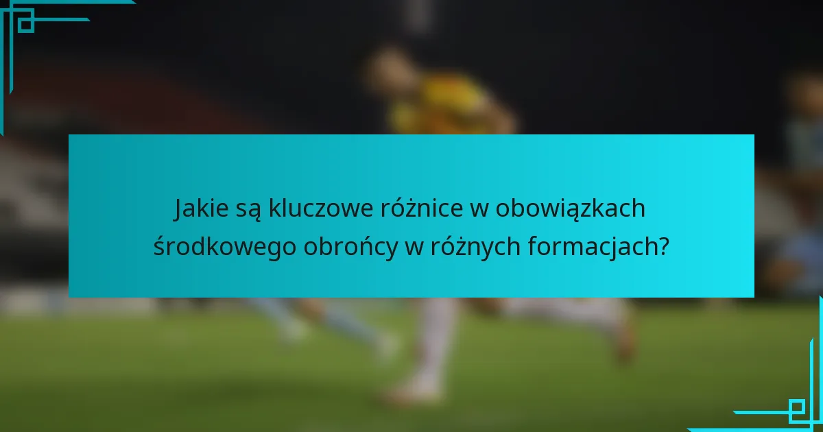 Jakie są kluczowe różnice w obowiązkach środkowego obrońcy w różnych formacjach?