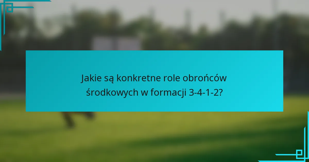 Jakie są konkretne role obrońców środkowych w formacji 3-4-1-2?
