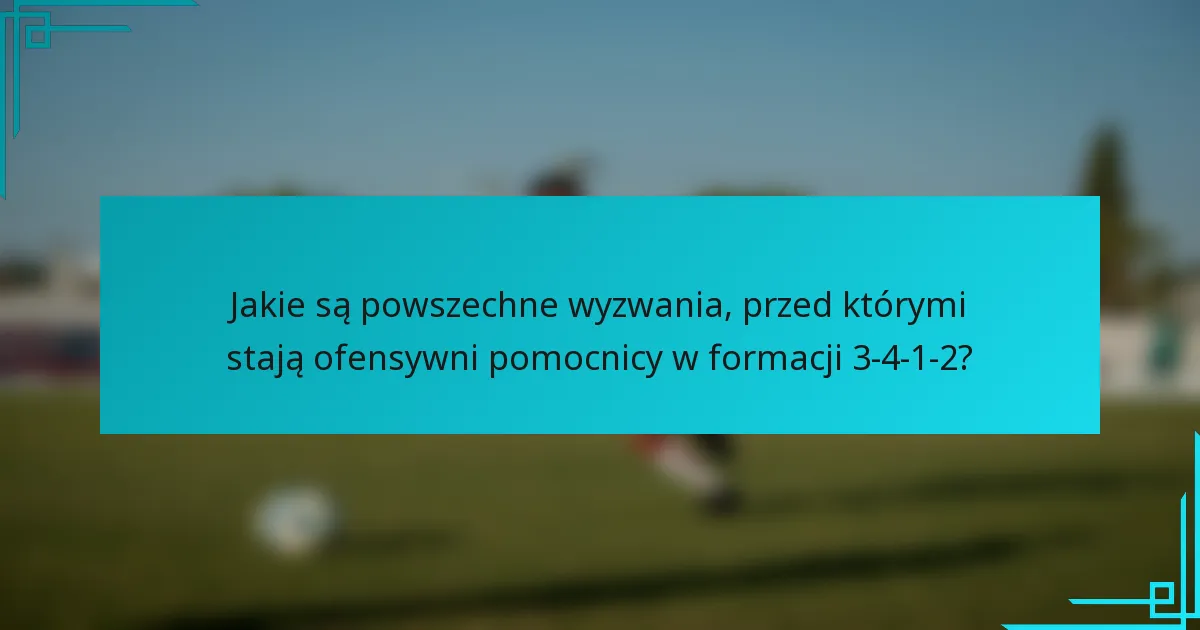 Jakie są powszechne wyzwania, przed którymi stają ofensywni pomocnicy w formacji 3-4-1-2?