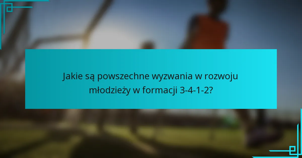 Jakie są powszechne wyzwania w rozwoju młodzieży w formacji 3-4-1-2?