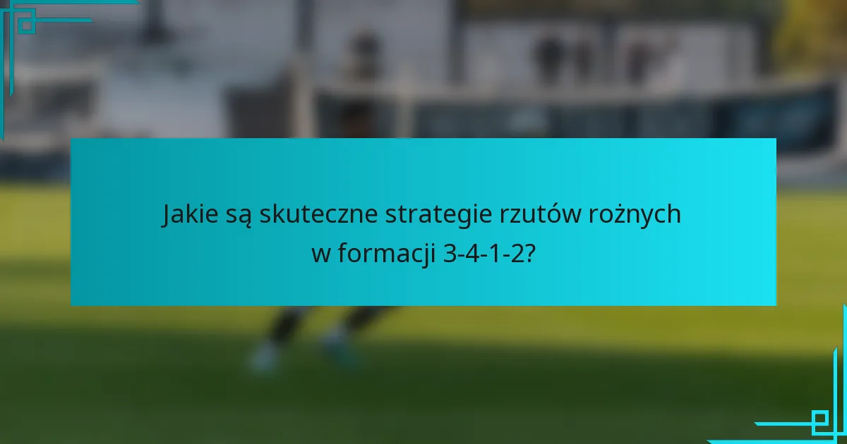 Jakie są skuteczne strategie rzutów rożnych w formacji 3-4-1-2?