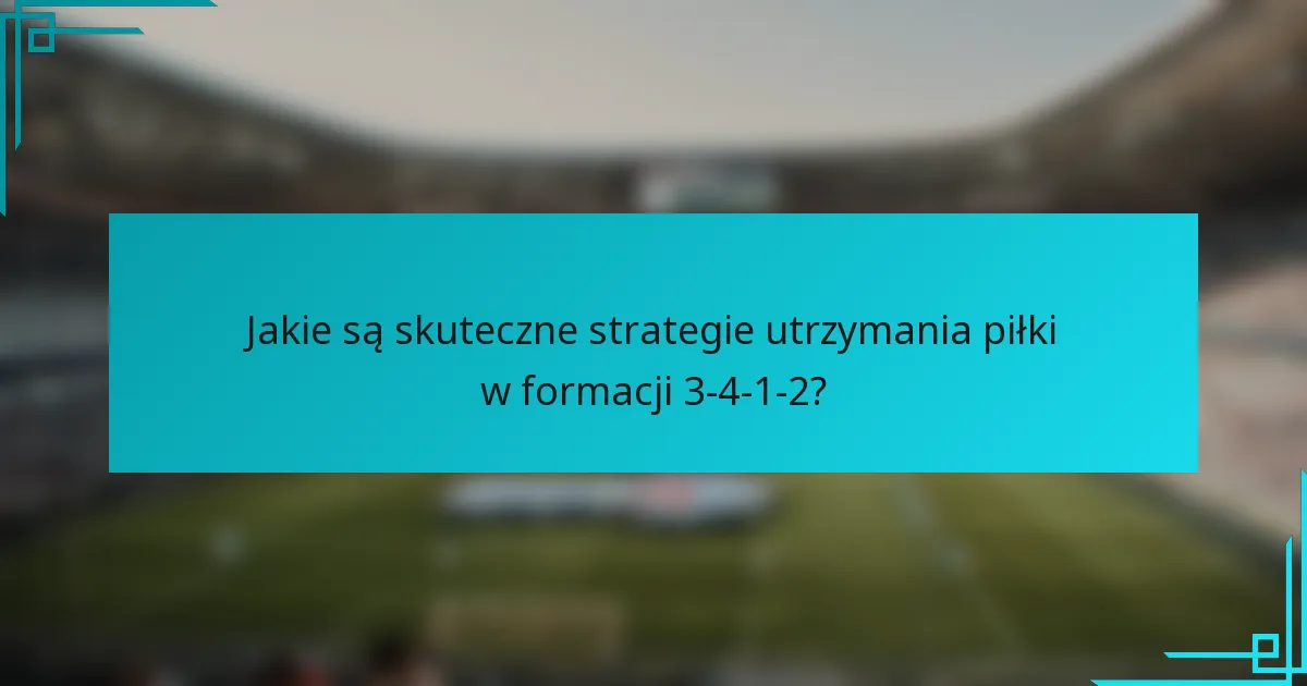 Jakie są skuteczne strategie utrzymania piłki w formacji 3-4-1-2?