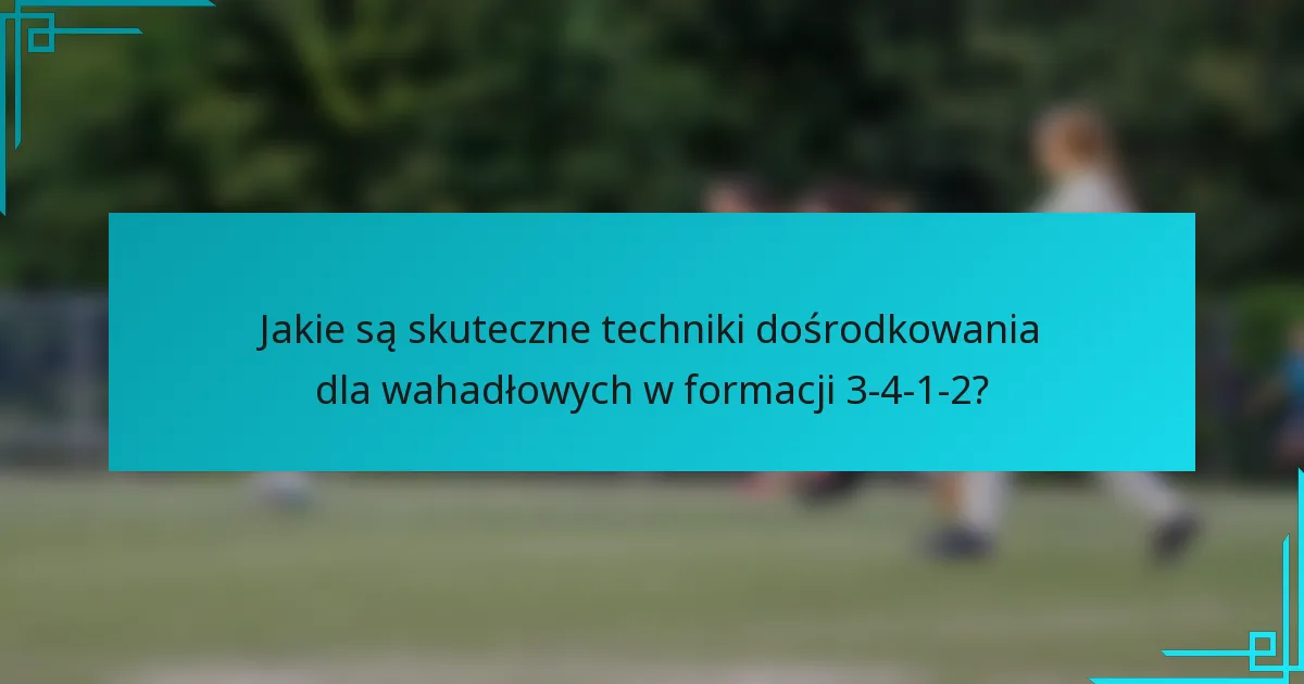 Jakie są skuteczne techniki dośrodkowania dla wahadłowych w formacji 3-4-1-2?