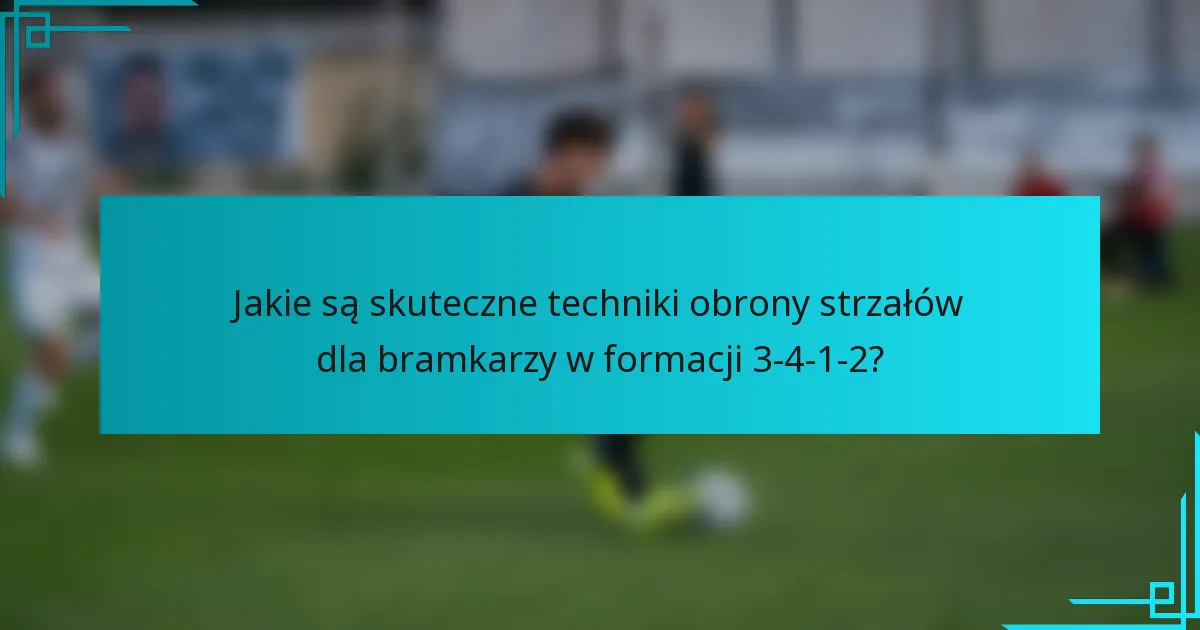 Jakie są skuteczne techniki obrony strzałów dla bramkarzy w formacji 3-4-1-2?