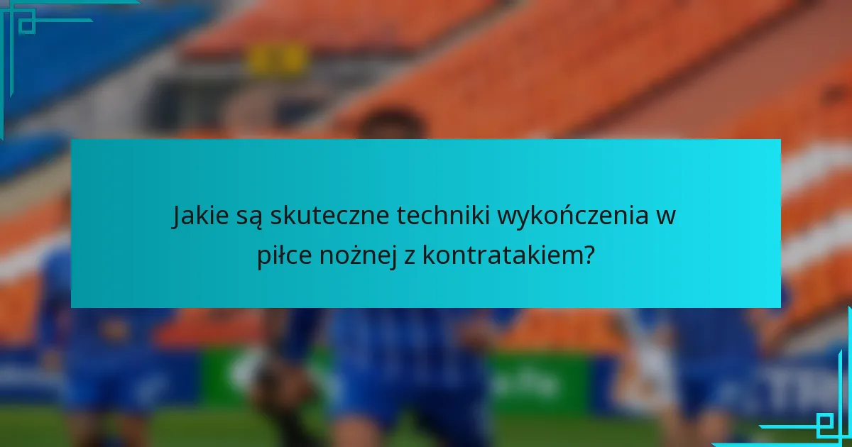 Jakie są skuteczne techniki wykończenia w piłce nożnej z kontratakiem?