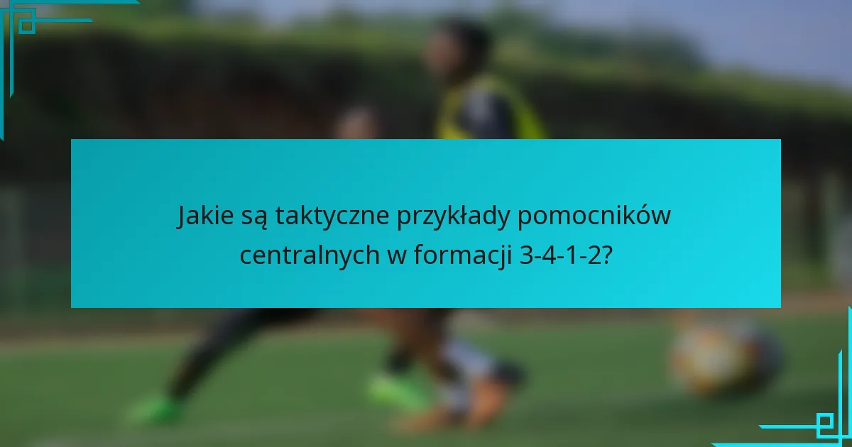 Jakie są taktyczne przykłady pomocników centralnych w formacji 3-4-1-2?