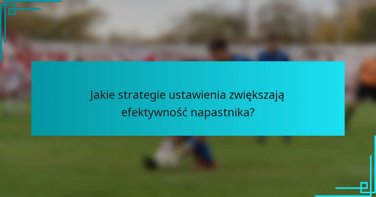 Jakie strategie ustawienia zwiększają efektywność napastnika?