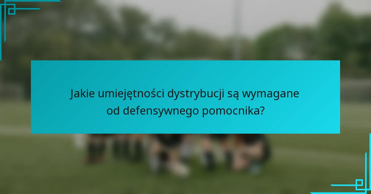 Jakie umiejętności dystrybucji są wymagane od defensywnego pomocnika?