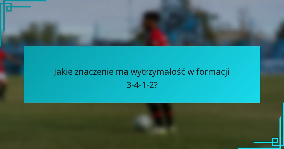 Jakie znaczenie ma wytrzymałość w formacji 3-4-1-2?