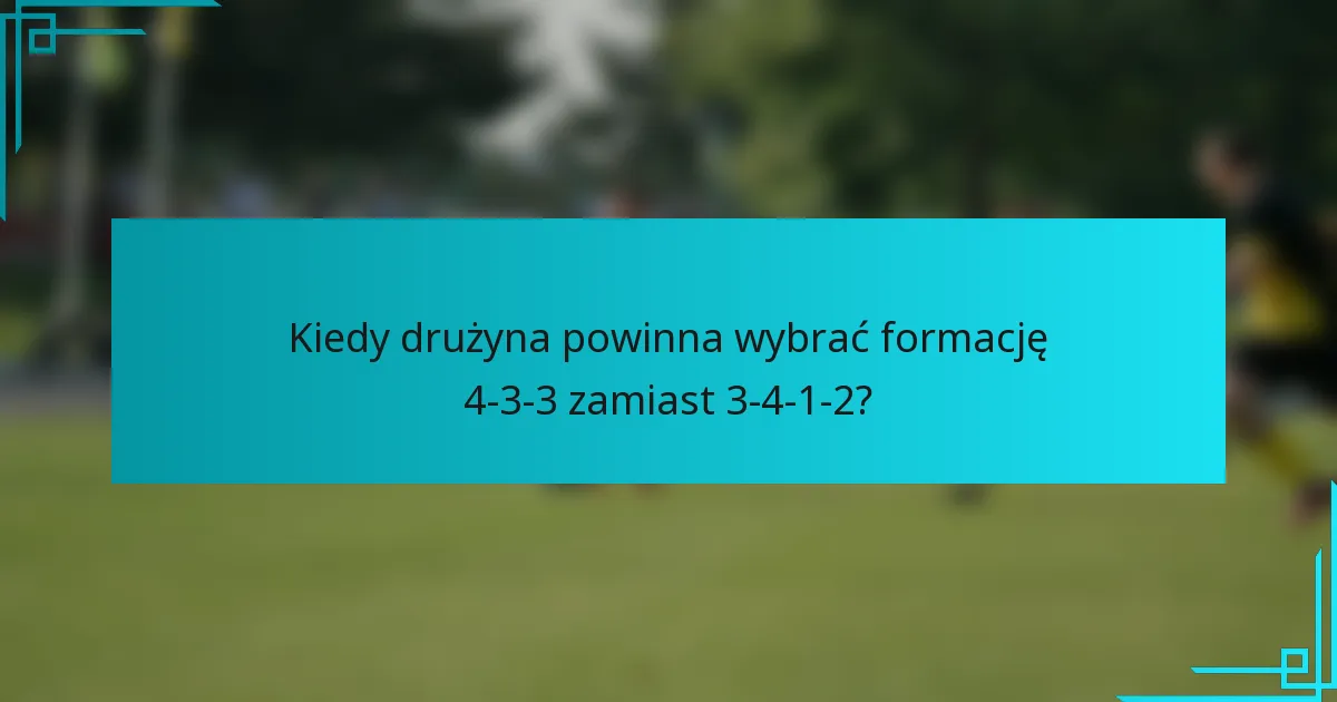 Kiedy drużyna powinna wybrać formację 4-3-3 zamiast 3-4-1-2?