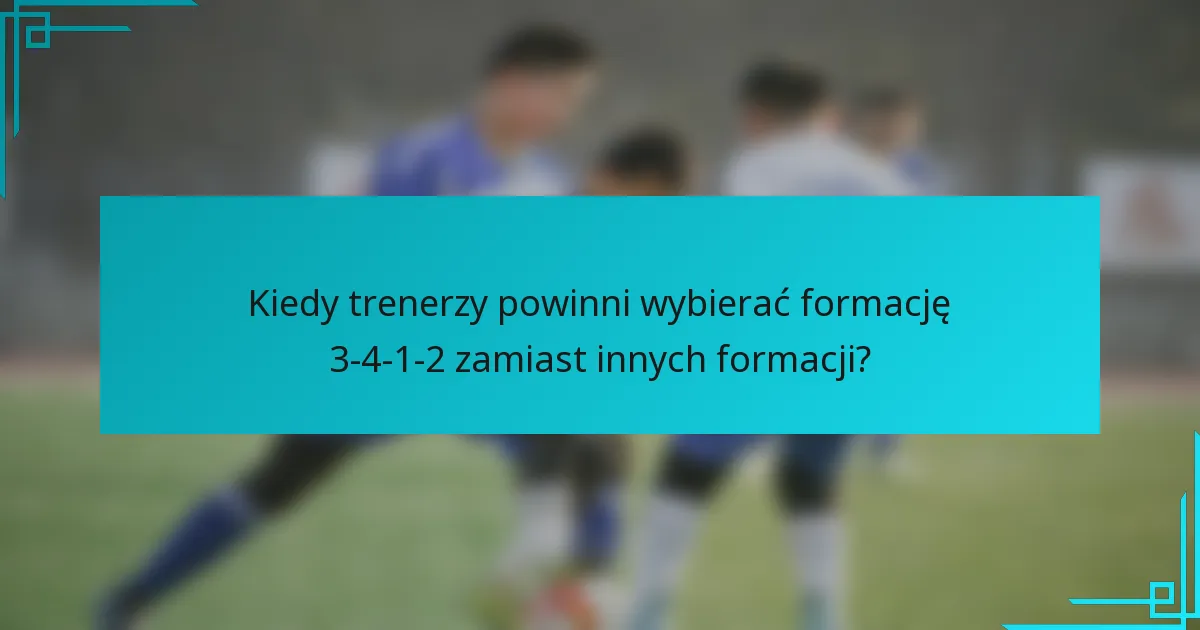 Kiedy trenerzy powinni wybierać formację 3-4-1-2 zamiast innych formacji?
