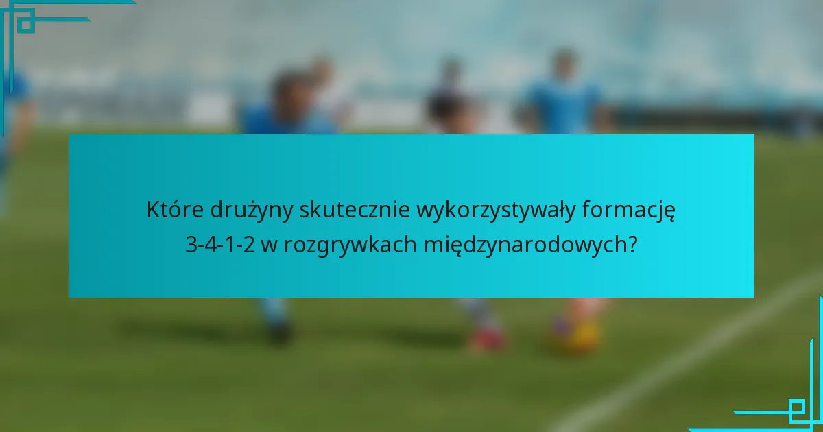 Które drużyny skutecznie wykorzystywały formację 3-4-1-2 w rozgrywkach międzynarodowych?